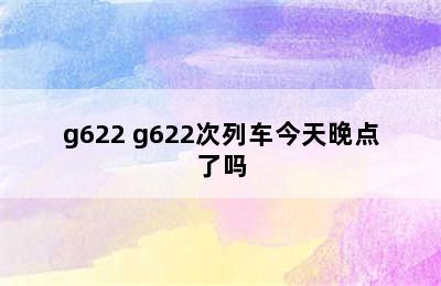 g622 g622次列车今天晚点了吗